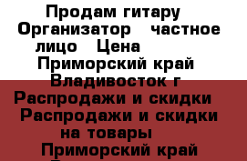 Продам гитару › Организатор ­ частное лицо › Цена ­ 4 000 - Приморский край, Владивосток г. Распродажи и скидки » Распродажи и скидки на товары   . Приморский край,Владивосток г.